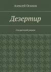 Книга Дезертир. Солдатский роман автора Алексей Осипов