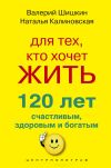 Книга Для тех, кто хочет жить 120 лет счастливым, здоровым и богатым автора Валерий Шишкин