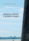 Книга Добром-лихом, а добыть надо! автора Александр Ступин