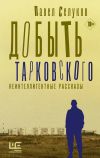 Книга Добыть Тарковского. Неинтеллигентные рассказы автора Павел Селуков