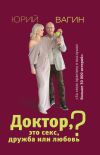 Книга Доктор, это секс, дружба или любовь? Секреты счастливой личной жизни от психотерапевта автора Юрий Вагин