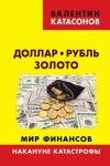 Книга Доллар, рубль, золото. Мир финансов: накануне катастрофы автора Валентин Катасонов