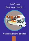 Книга Дом на колесах. О чем не расскажут в автосалоне автора Игорь Алясьев