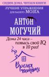 Книга Дома 24 часа – повысь свой IQ в 10 раз! Лучшие упражнения для вашего мозга автора Антон Могучий