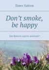 Книга Don’t smoke, be happy. Как бросить курить навсегда? автора Павел Хайлов