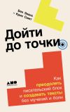 Книга Дойти до точки: Как преодолеть писательский блок и создавать тексты без мучений и боли автора Крис Смит