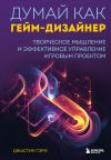 Книга Думай как гейм-дизайнер. Творческое мышление и эффективное управление игровым проектом автора Джастин Гэри