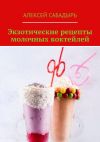 Книга Экзотические рецепты молочных коктейлей автора Алексей Сабадырь