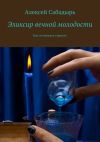 Книга Эликсир вечной молодости. Как остановить старость автора Алексей Сабадырь