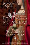 Книга Елизавета Йоркская. Последняя Белая роза автора Элисон Уэйр