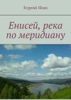 Книга Енисей, река по меридиану автора Evgenii Shan