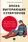 Книга Эпоха выгорающих супергероев: Как саморазвитие превратилось в культ, а погоня за счастьем завела нас в тупик автора Алексей Соловьев