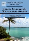 Книга Эрнест Хемингуэй. Жить в полную силу. Маленькие рассказы о большом успехе автора Николай Надеждин