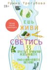 Книга Ешь, живи, светись! 33 простых привычки исцеляющего и омолаживающего питания автора Ирина Трегубова