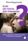 Книга Если нет кнута, бей пряником? Ответы детского психоаналитика на вопросы родителей автора Юлия Бердникова