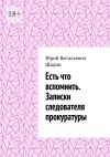 Книга Есть что вспомнить. Записки следователя прокуратуры автора Юрий Щадин