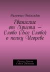 Книга Евангелие от Христа – Слово (Бог Слово) о полку Игореве. Рассказ Христа о своем Распятии автора Валентин Байгильдин