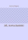 Книга Эй, начальник! автора Антон Барев