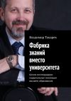 Книга Фабрика знаний вместо университета. Школа миллиардеров: кардинальные инновации высшего образования автора Владимир Токарев