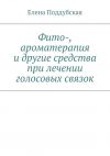 Книга Фито-, ароматерапия и другие средства при лечении голосовых связок автора Елена Поддубская