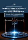 Книга Формула поднятия предмета с помощью сил электромагнитного поля. Изменение параметров влияет на силу поля автора ИВВ