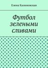 Книга Футбол зелеными сливами автора Елена Калиновская