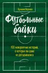 Книга Футбольные байки: 100 невероятных историй, о которых вы даже не догадывались автора Лучиано Вернике