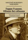 Книга Гарри Гудини. Обман без обмана. Маленькие рассказы о большом успехе автора Николай Надеждин