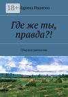 Книга Где же ты, правда?! Сборник рассказов автора Марина Иванова