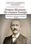 Книга Генрих Шлиман. По следам Гомера. Маленькие истории о большом успехе автора Николай Надеждин