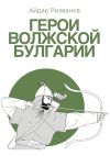 Книга Герои Волжской Булгарии автора Айдар Ризванов