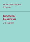 Книга Гипотезы биологии. 2-е издание автора Антон Фукалов