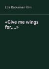 Книга «Give me wings for….» автора Eliz Kalkaman Kim