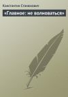 Книга «Главное: не волноваться» автора Константин Станюкович