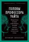 Книга Головы профессора Уайта. Невероятная история нейрохирурга, который пытался пересадить человеческую голову автора Брэнди Скиллаче