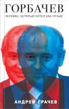 Книга Горбачев. Человек, который хотел как лучше автора Андрей Грачев