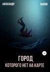Книга Город, которого нет на карте автора Александр Важов