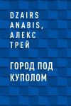 Книга Город под куполом автора Dzairs Anabis, Алекс Трей