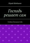 Книга Господь решает сам. Учебник Познания Себя автора Юрий Шибанов