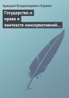 Книга Государство и право в контексте консервативной и либеральной идеологии: опыт ретроспективного анализа автора Аркадий Корнев