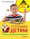 Книга Готовим детям только из полезных продуктов автора Елена Макарова