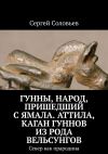 Книга Гунны, Народ, пришедший с Ямала. Аттила, каган гуннов из рода Вельсунгов. Север как прародина автора Сергей Соловьев