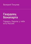 Книга Гвардеец Бонапарта. Гордись, Европа: у тебя есть Россия! автора Валерий Пикулев