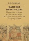 Книга Ханское правосудие. Очерки истории суда и процесса в тюрко-монгольских государствах: От Чингис-хана до начала XX века автора Роман Почекаев