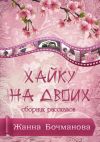 Книга Хайку на двоих. Сборник рассказов автора Жанна Бочманова