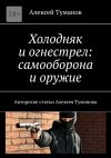 Книга Холодняк и огнестрел: самооборона и оружие. Авторские статьи Алексея Туманова автора Алексей Туманов