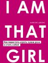 Книга I Am That Girl. Как перестать играть чужие роли и стать собой автора Алексис Джонс