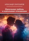 Книга Идеальная любовь и идеальные отношения автора Александр Златозаров