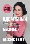 Книга Идеальный бизнес-ассистент. Как найти и воспитать надежного помощника автора Танзиля Гарипова