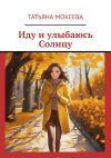 Книга Иду и улыбаюсь Солнцу автора Татьяна Мокеева